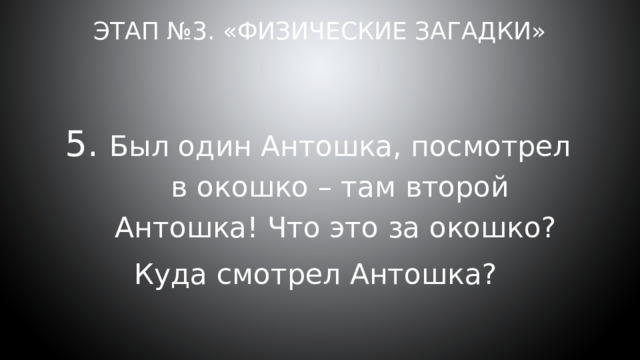 Этап №3. «Физические загадки» Был один Антошка, посмотрел в окошко – там второй Антошка! Что это за окошко? Куда смотрел Антошка? 