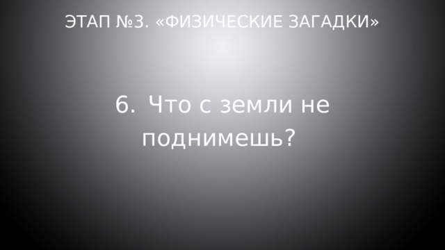 Этап №3. «Физические загадки» 6.  Что с земли не поднимешь? 