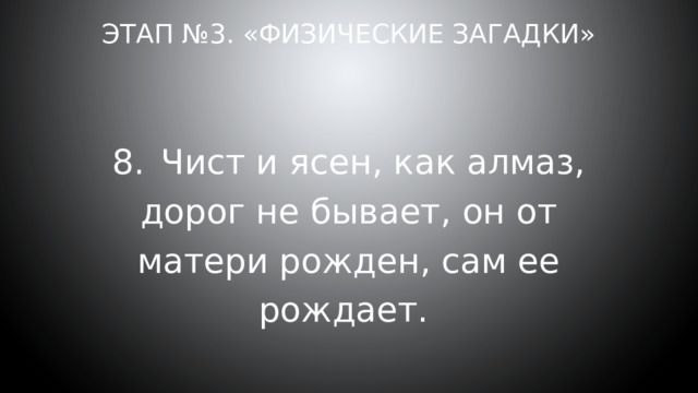 Этап №3. «Физические загадки» 8.  Чист и ясен, как алмаз, дорог не бывает, он от матери рожден, сам ее рождает. 