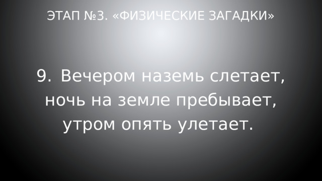 Этап №3. «Физические загадки» 9.  Вечером наземь слетает, ночь на земле пребывает, утром опять улетает. 