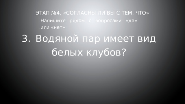 Этап №4. «Согласны ли вы с тем, что»     Напишите рядом с вопросами «да» или «нет» 3.  Водяной пар имеет вид белых клубов? 