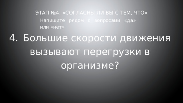 Этап №4. «Согласны ли вы с тем, что»     Напишите рядом с вопросами «да» или «нет» 4.  Большие скорости движения вызывают перегрузки в организме? 