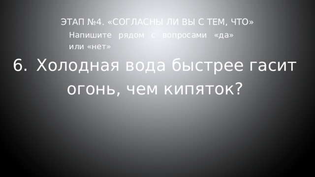 Этап №4. «Согласны ли вы с тем, что»     Напишите рядом с вопросами «да» или «нет» 6.  Холодная вода быстрее гасит огонь, чем кипяток? 