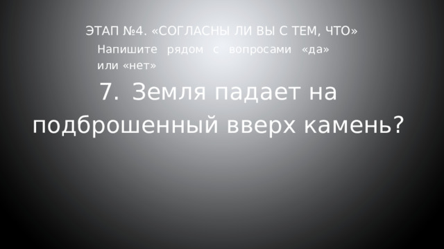 Этап №4. «Согласны ли вы с тем, что»     Напишите рядом с вопросами «да» или «нет» 7.  Земля падает на подброшенный вверх камень? 