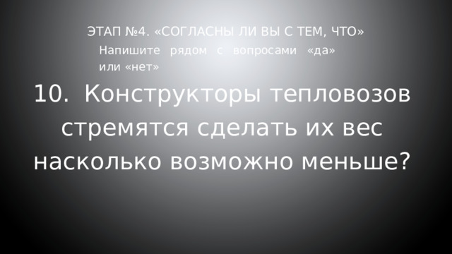 Этап №4. «Согласны ли вы с тем, что»     Напишите рядом с вопросами «да» или «нет» 10.  Конструкторы тепловозов стремятся сделать их вес насколько возможно меньше? 