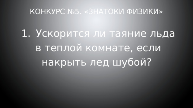 Конкурс №5. «Знатоки физики» 1.  Ускорится ли таяние льда в теплой комнате, если накрыть лед шубой? 