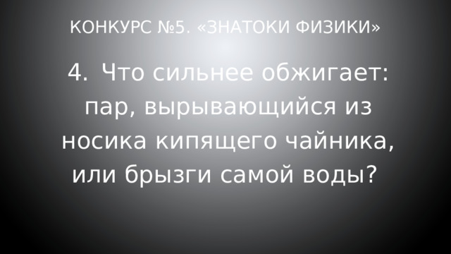 Конкурс №5. «Знатоки физики» 4.  Что сильнее обжигает: пар, вырывающийся из носика кипящего чайника, или брызги самой воды? 