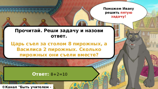 Поможем Ивану решить пятую задачу! Прочитай. Реши задачу и назови ответ.  Царь съел за столом 8 пирожных, а Василиса 2 пирожных. Сколько пирожных они съели вместе? Ответ: 8+2=10 ©Канал 