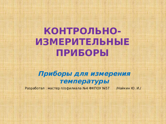 КОНТРОЛЬНО-ИЗМЕРИТЕЛЬНЫЕ ПРИБОРЫ Приборы  для измерения температуры Разработал : мастер п/о  филиала №4 ФКПОУ №57  /Найкин Ю. И./  