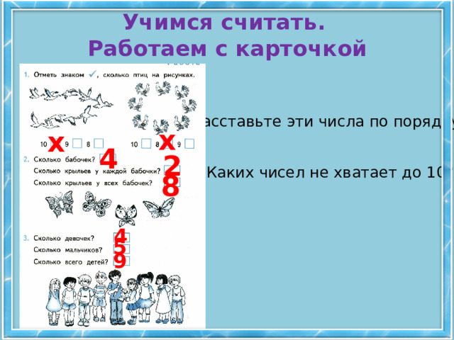 Учимся считать.  Работаем с карточкой Расставьте эти числа по порядку. х х 4 2 Каких чисел не хватает до 10? 8 4 5 9 4 