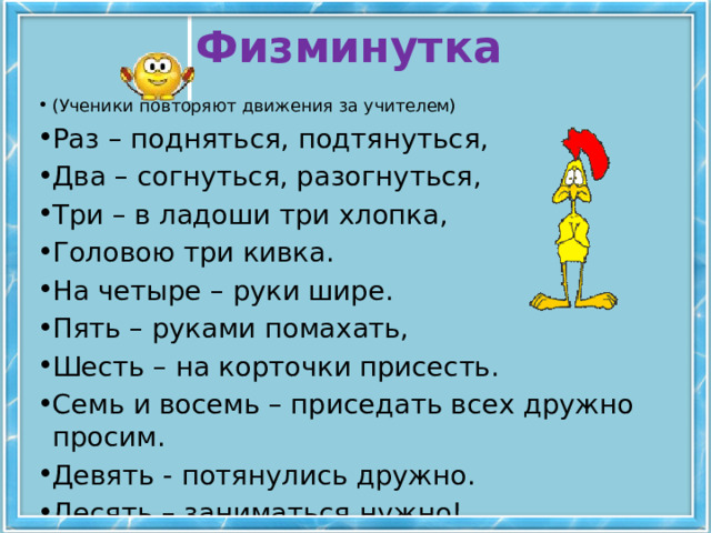 Физминутка (Ученики повторяют движения за учителем) Раз – подняться, подтянуться, Два – согнуться, разогнуться, Три – в ладоши три хлопка, Головою три кивка. На четыре – руки шире. Пять – руками помахать, Шесть – на корточки присесть. Семь и восемь – приседать всех дружно просим. Девять - потянулись дружно. Десять – заниматься нужно! 