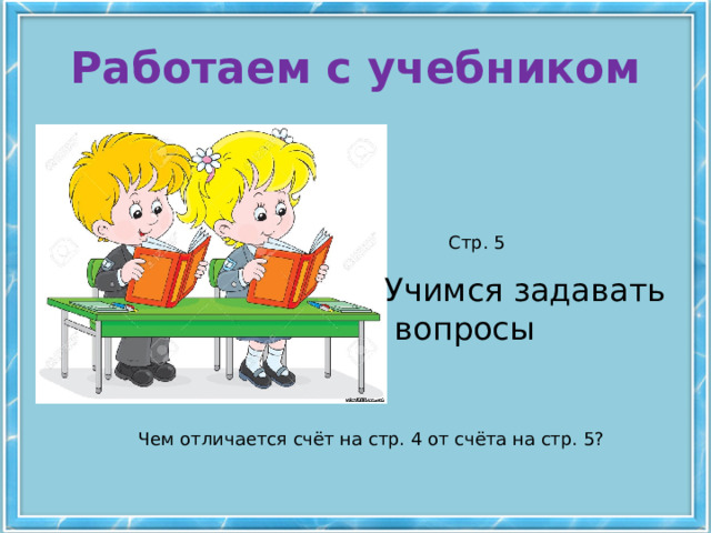 Работаем с учебником Стр. 5 Учимся задавать  вопросы Чем отличается счёт на стр. 4 от счёта на стр. 5? 