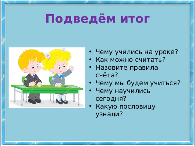 Подведём итог Чему учились на уроке? Как можно считать? Назовите правила счёта? Чему мы будем учиться? Чему научились сегодня? Какую пословицу узнали? 