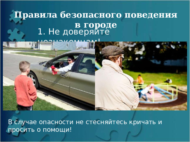 Правила безопасного поведения в городе 1. Не доверяйте незнакомцам! В случае опасности не стесняйтесь кричать и просить о помощи! 