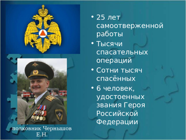 25 лет самоотверженной работы Тысячи спасательных операций Сотни тысяч спасённых 6 человек, удостоенных звания Героя Российской Федерации полковник Чернышов Е.Н. 