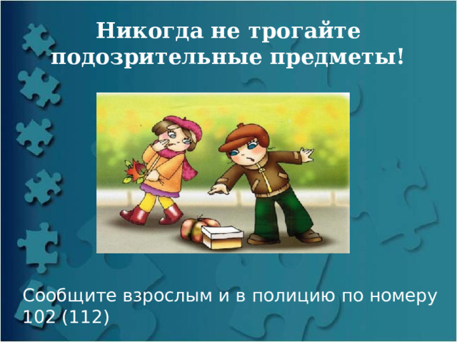 Никогда не трогайте подозрительные предметы! Сообщите взрослым и в полицию по номеру 102 (112) 