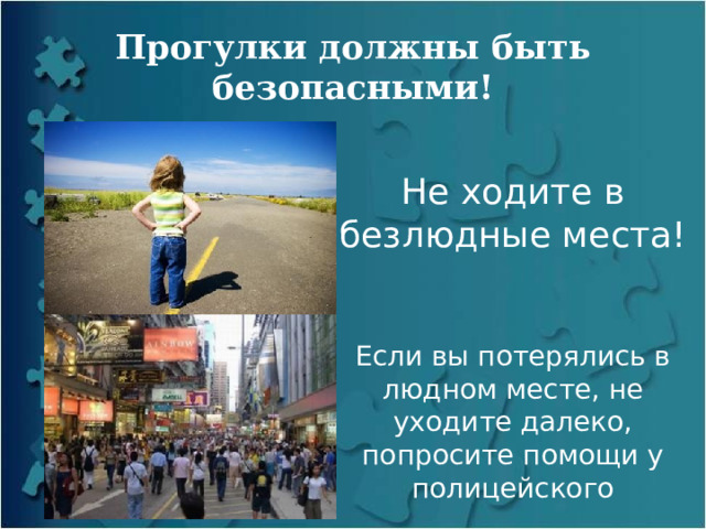 Прогулки должны быть безопасными! Не ходите в безлюдные места! Если вы потерялись в людном месте, не уходите далеко, попросите помощи у полицейского 