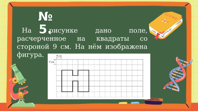 № 5.  На рисунке дано поле, расчерченное на квадраты со стороной 9 см. На нём изображена фигура. 