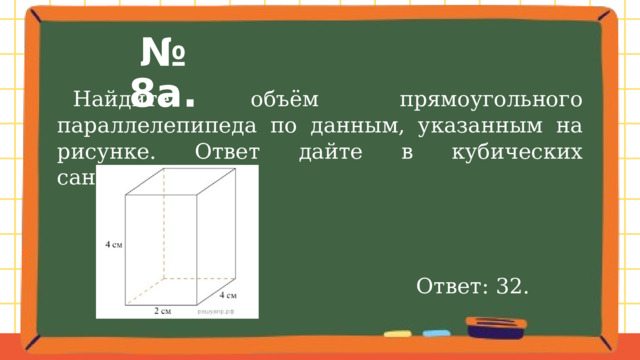 № 8а.  Найдите объём прямоугольного параллелепипеда по данным, указанным на рисунке. Ответ дайте в кубических сантиметрах. Ответ: 32. 