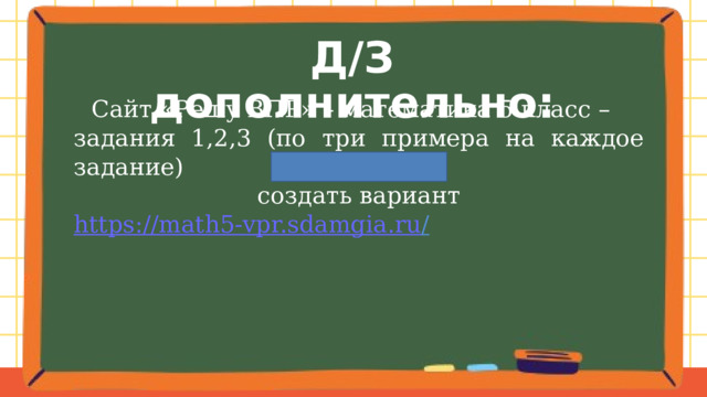 Д/З дополнительно:  Сайт «Решу ВПР» – математика 5 класс – задания 1,2,3 (по три примера на каждое задание) создать вариант https://math5-vpr.sdamgia.ru /  