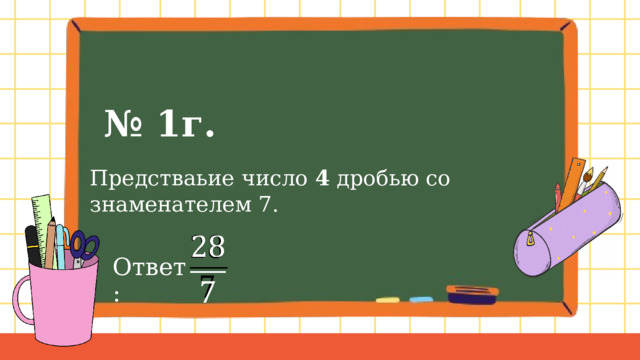 № 1г. Предстваьие число 4 дробью со знаменателем 7.   Ответ: 