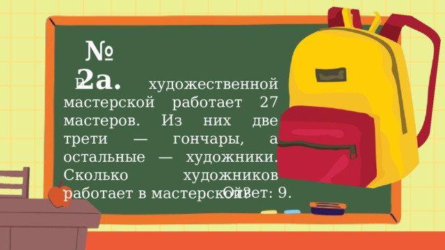 № 2а.  В художественной мастерской работает 27 мастеров. Из них две трети — гончары, а остальные — художники. Сколько художников работает в мастерской? Ответ: 9. 