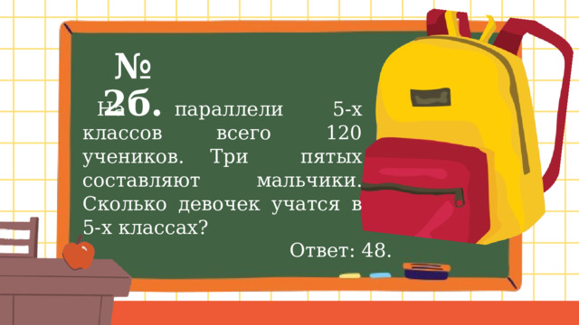№ 2б.  На параллели 5-х классов всего 120 учеников. Три пятых составляют мальчики. Сколько девочек учатся в 5-х классах? Ответ: 48. 