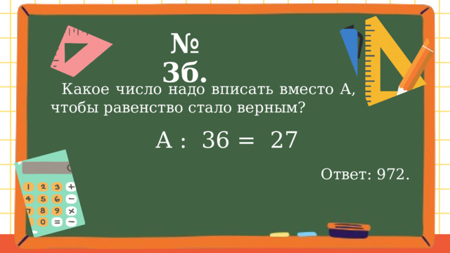 № 3б.  Какое число надо вписать вместо А, чтобы равенство стало верным?  А : 36 = 27 Ответ: 972. 