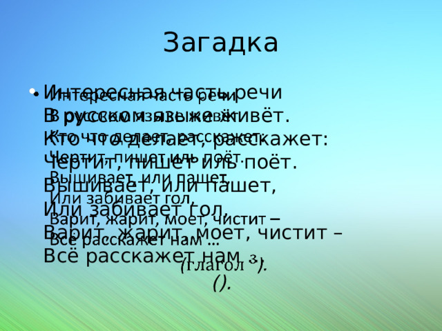 Загадка Интересная часть речи  В русском языке живёт.  Кто что делает, расскажет:  Чертит, пишет иль поёт.  Вышивает, или пашет,  Или забивает гол,  Варит, жарит, моет, чистит –  Всё расскажет нам …    (). 