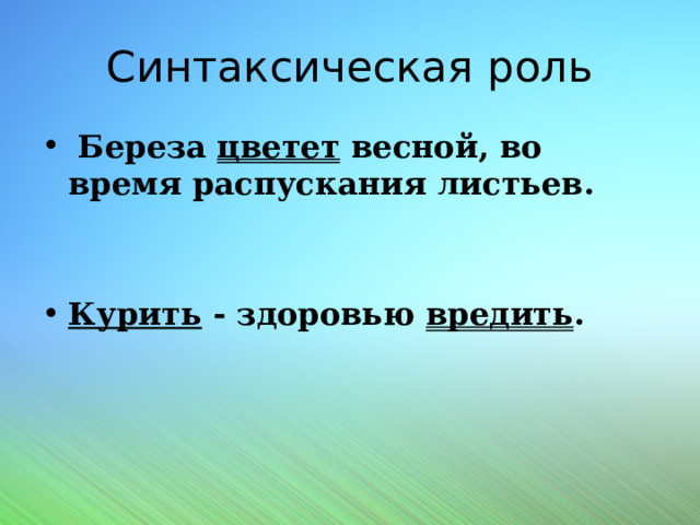 Синтаксическая роль  Береза цветет весной, во время распускания листьев.  Курить - здоровью вредить . 