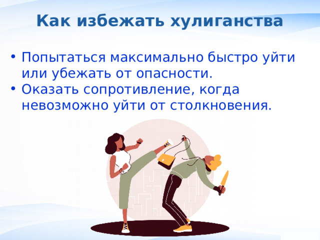Как избежать хулиганства Попытаться максимально быстро уйти или убежать от опасности. Оказать сопротивление, когда невозможно уйти от столкновения. ,  