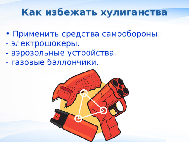 Как избежать хулиганства Применить средства самообороны: - электрошокеры. - аэрозольные устройства. - газовые баллончики. ,  