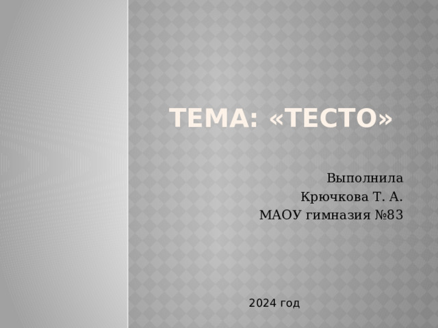 Тема: «Тесто» Выполнила Крючкова Т. А. МАОУ гимназия №83 2024 год  