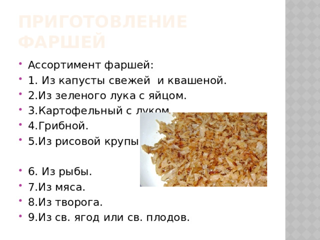 Приготовление фаршей Ассортимент фаршей: 1. Из капусты свежей и квашеной. 2.Из зеленого лука с яйцом. 3.Картофельный с луком. 4.Грибной. 5.Из рисовой крупы. 6. Из рыбы. 7.Из мяса. 8.Из творога. 9.Из св. ягод или св. плодов. 