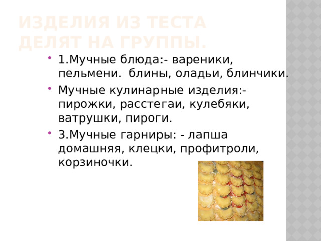  .  . Изделия из теста делят на группы. 1.Мучные блюда:- вареники, пельмени. блины, оладьи, блинчики. Мучные кулинарные изделия:- пирожки, расстегаи, кулебяки, ватрушки, пироги. 3.Мучные гарниры: - лапша домашняя, клецки, профитроли, корзиночки. 