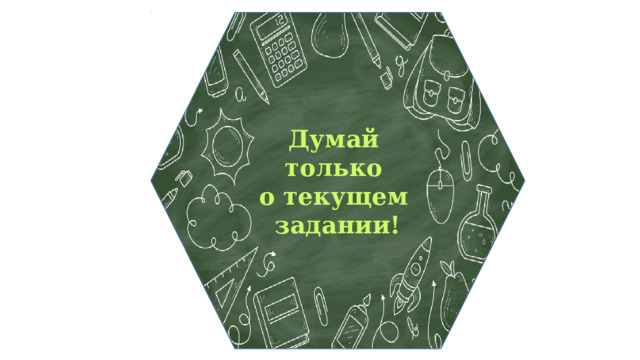 Думай только о текущем задании! 