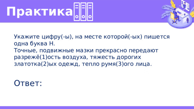 Практика  Укажите цифру(-ы), на месте которой(-ых) пишется одна буква Н. Точные, подвижные мазки прекрасно передают разрежё(1)ость воздуха, тяжесть дорогих златотка(2)ых одежд, тепло румя(3)ого лица. Ответ: 
