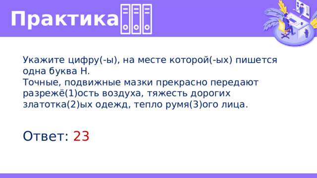 Практика  Укажите цифру(-ы), на месте которой(-ых) пишется одна буква Н. Точные, подвижные мазки прекрасно передают разрежё(1)ость воздуха, тяжесть дорогих златотка(2)ых одежд, тепло румя(3)ого лица. Ответ: 23 
