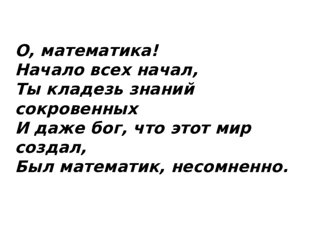 О, математика!  Начало всех начал,  Ты кладезь знаний сокровенных  И даже бог, что этот мир создал,  Был математик, несомненно. 