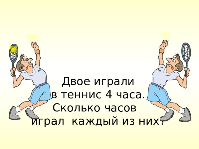 Двое играли  в теннис 4 часа. Сколько часов играл каждый из них? 