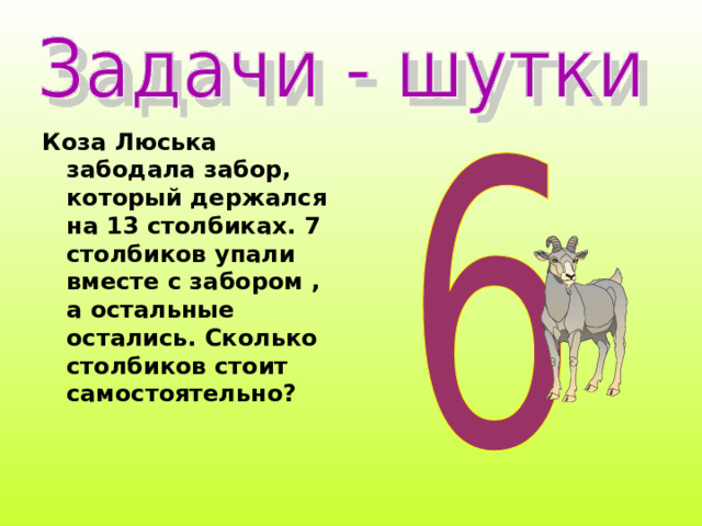 Коза Люська забодала забор, который держался на 13 столбиках. 7 столбиков упали вместе с забором , а остальные остались. Сколько столбиков стоит самостоятельно? 