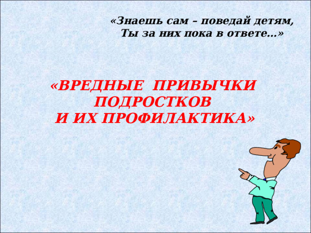 «ВРЕДНЫЕ ПРИВЫЧКИ  ПОДРОСТКОВ  И ИХ ПРОФИЛАКТИКА» «Знаешь сам – поведай детям, Ты за них пока в ответе…» 