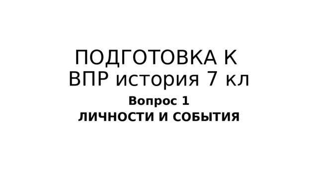 ПОДГОТОВКА К  ВПР история 7 кл Вопрос 1 ЛИЧНОСТИ И СОБЫТИЯ 