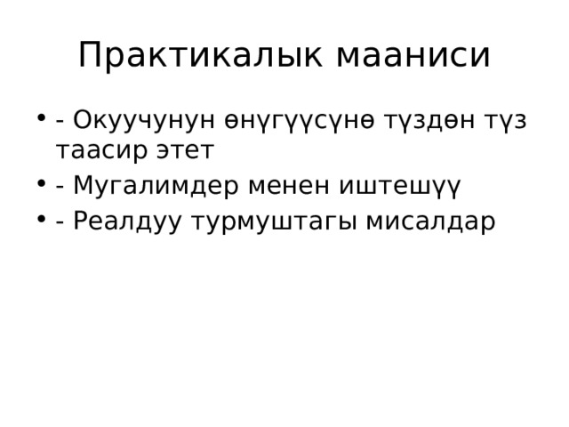 Практикалык мааниси - Окуучунун өнүгүүсүнө түздөн түз таасир этет - Мугалимдер менен иштешүү - Реалдуу турмуштагы мисалдар 