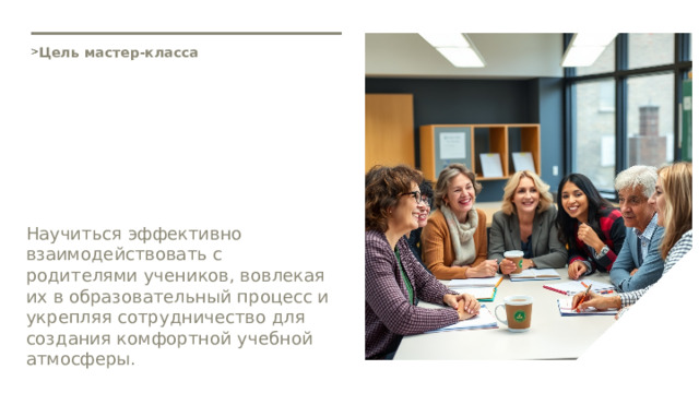  Цель мастер-класса Научиться эффективно взаимодействовать с родителями учеников, вовлекая их в образовательный процесс и укрепляя сотрудничество для создания комфортной учебной атмосферы. 