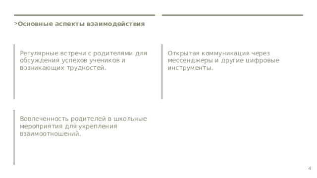  Основные аспекты взаимодействия Регулярные встречи с родителями для обсуждения успехов учеников и возникающих трудностей. Открытая коммуникация через мессенджеры и другие цифровые инструменты. Вовлеченность родителей в школьные мероприятия для укрепления взаимоотношений. 4 