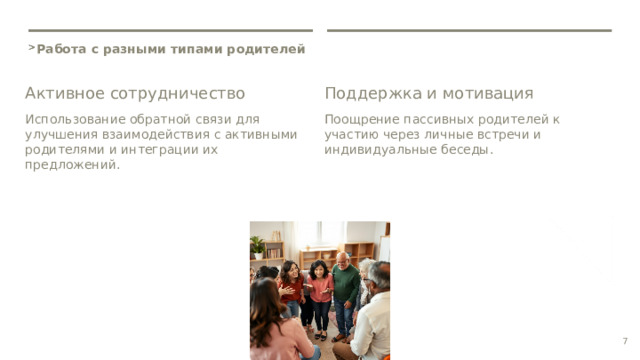  Работа с разными типами родителей Активное сотрудничество Поддержка и мотивация Использование обратной связи для улучшения взаимодействия с активными родителями и интеграции их предложений. Поощрение пассивных родителей к участию через личные встречи и индивидуальные беседы. 7 
