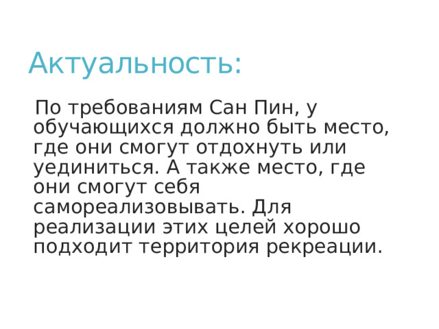 Актуальность: По требованиям Сан Пин, у обучающихся должно быть место, где они смогут отдохнуть или уединиться. А также место, где они смогут себя самореализовывать. Для реализации этих целей хорошо подходит территория рекреации. 