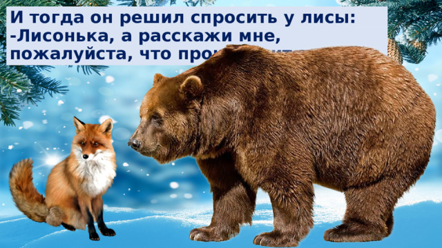 И тогда он решил спросить у лисы:  -Лисонька, а расскажи мне, пожалуйста, что происходит зимой? 