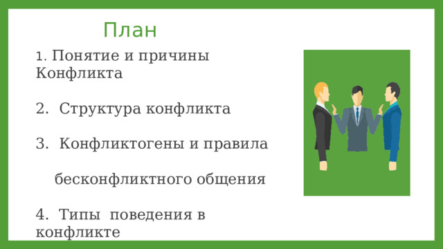  План 1. Понятие и причины Конфликта 2. Структура конфликта 3. Конфликтогены и правила  бесконфликтного общения 4. Типы поведения в конфликте 5. Стратегии выхода из конфликта 